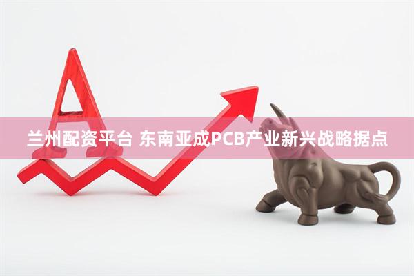 兰州配资平台 东南亚成PCB产业新兴战略据点