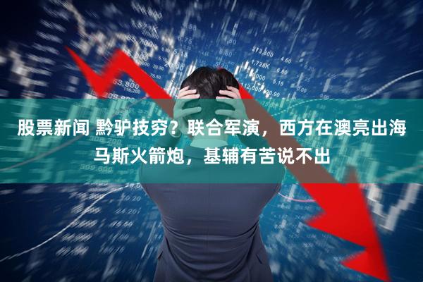 股票新闻 黔驴技穷？联合军演，西方在澳亮出海马斯火箭炮，基辅有苦说不出