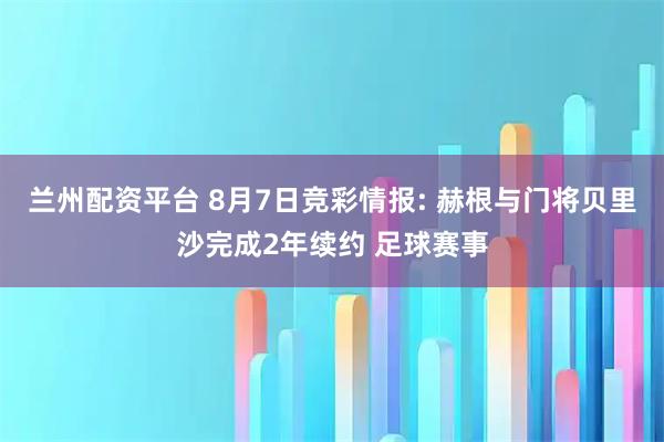 兰州配资平台 8月7日竞彩情报: 赫根与门将贝里沙完成2年续约 足球赛事