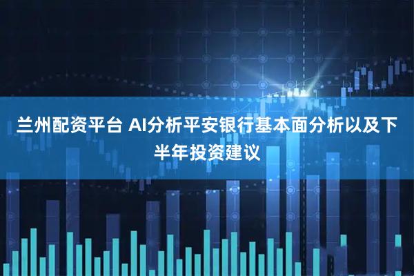 兰州配资平台 AI分析平安银行基本面分析以及下半年投资建议