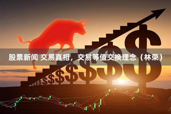 股票新闻 交易真相，交易等值交换理念（林荣）