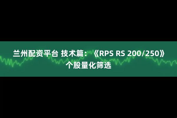兰州配资平台 技术篇：《RPS RS 200/250》个股量化筛选