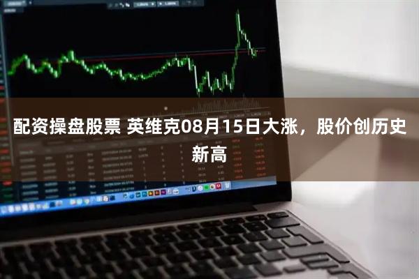 配资操盘股票 英维克08月15日大涨，股价创历史新高