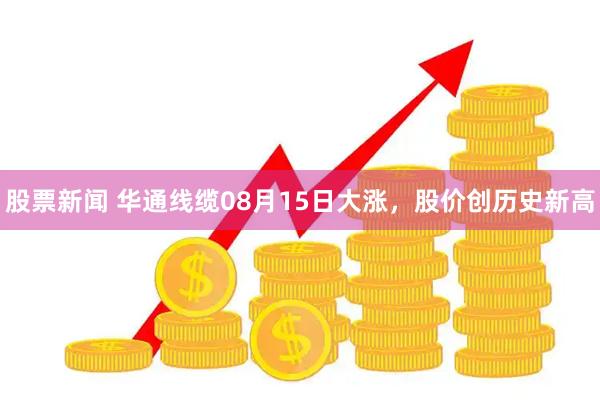 股票新闻 华通线缆08月15日大涨，股价创历史新高