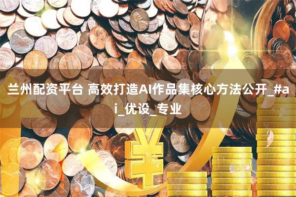 兰州配资平台 高效打造AI作品集核心方法公开_#ai_优设_专业