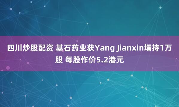 四川炒股配资 基石药业获Yang Jianxin增持1万股 每股作价5.2港元