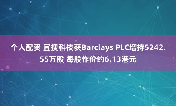 个人配资 宜搜科技获Barclays PLC增持5242.55万股 每股作价约6.13港元