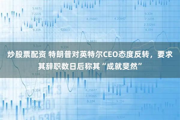 炒股票配资 特朗普对英特尔CEO态度反转，要求其辞职数日后称其“成就斐然”