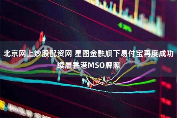 北京网上炒股配资网 星图金融旗下易付宝再度成功续展香港MSO牌照