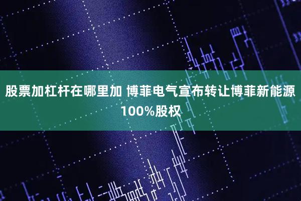 股票加杠杆在哪里加 博菲电气宣布转让博菲新能源100%股权