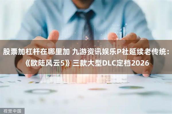 股票加杠杆在哪里加 九游资讯娱乐P社延续老传统：《欧陆风云5》三款大型DLC定档2026