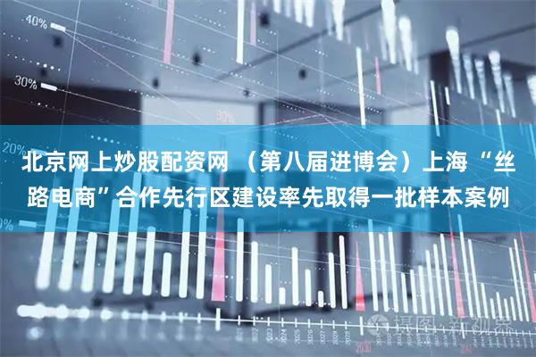 北京网上炒股配资网 （第八届进博会）上海 “丝路电商”合作先行区建设率先取得一批样本案例