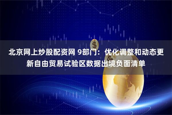 北京网上炒股配资网 9部门：优化调整和动态更新自由贸易试验区数据出境负面清单
