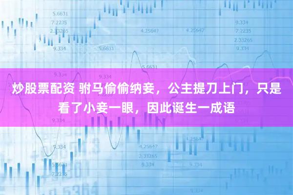 炒股票配资 驸马偷偷纳妾，公主提刀上门，只是看了小妾一眼，因此诞生一成语