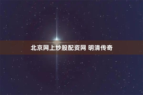 北京网上炒股配资网 明清传奇