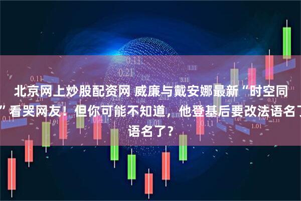 北京网上炒股配资网 威廉与戴安娜最新“时空同框”看哭网友!但你可能不知道,他登基后要改法语名了?