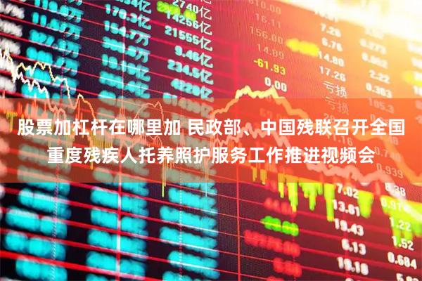 股票加杠杆在哪里加 民政部、中国残联召开全国重度残疾人托养照护服务工作推进视频会