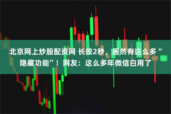 北京网上炒股配资网 长按2秒，居然有这么多“隐藏功能”！网友：这么多年微信白用了
