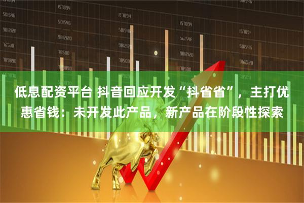 低息配资平台 抖音回应开发“抖省省”，主打优惠省钱：未开发此产品，新产品在阶段性探索