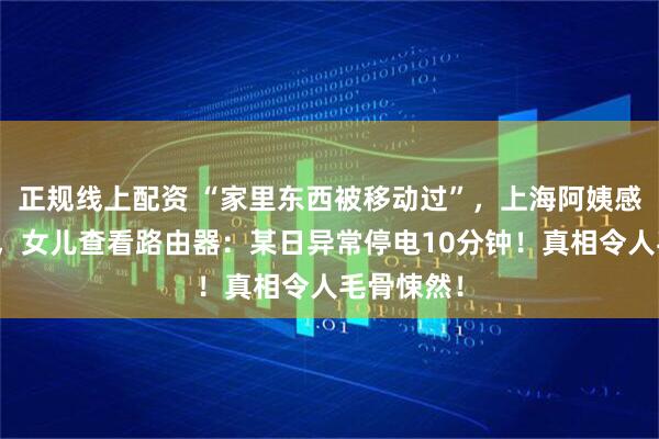 正规线上配资 “家里东西被移动过”，上海阿姨感觉不对劲，女儿查看路由器：某日异常停电10分钟！真相令人毛骨悚然！