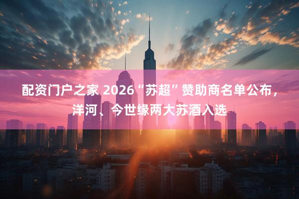 配资门户之家 2026“苏超”赞助商名单公布,洋河、今世缘两大苏酒入选