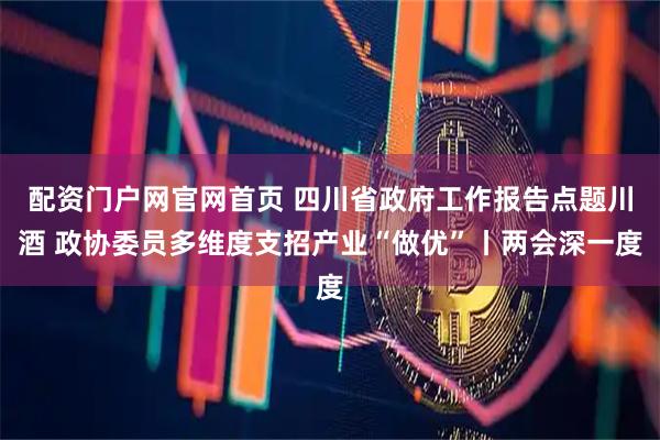 配资门户网官网首页 四川省政府工作报告点题川酒 政协委员多维度支招产业“做优”丨两会深一度