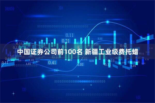 中国证券公司前100名 新疆工业级费托蜡
