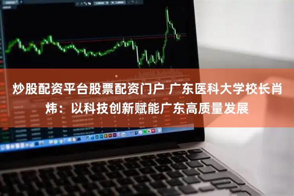 炒股配资平台股票配资门户 广东医科大学校长肖炜:以科技创新赋能广东高质量发展