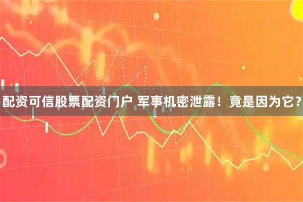 配资可信股票配资门户 军事机密泄露！竟是因为它？