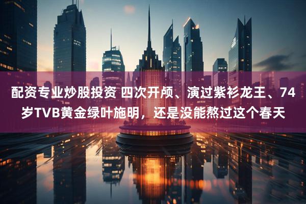 配资专业炒股投资 四次开颅、演过紫衫龙王、74岁TVB黄金绿叶施明，还是没能熬过这个春天