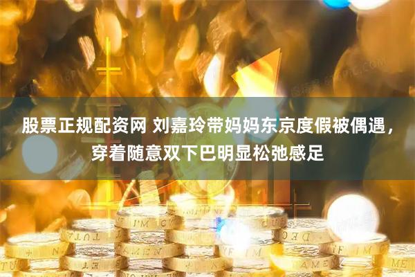 股票正规配资网 刘嘉玲带妈妈东京度假被偶遇，穿着随意双下巴明显松弛感足