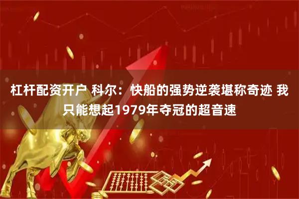杠杆配资开户 科尔：快船的强势逆袭堪称奇迹 我只能想起1979年夺冠的超音速