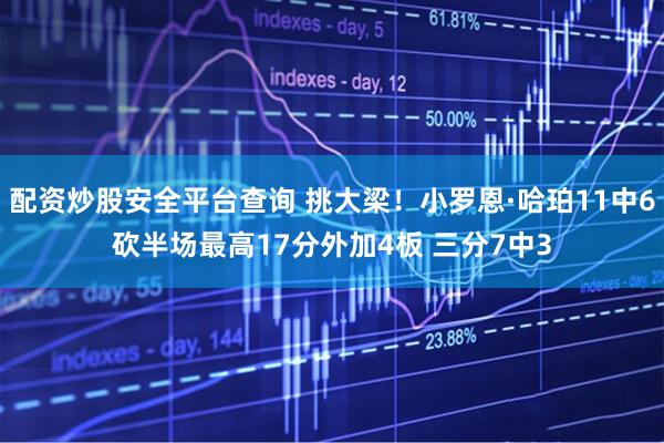 配资炒股安全平台查询 挑大梁！小罗恩·哈珀11中6砍半场最高17分外加4板 三分7中3