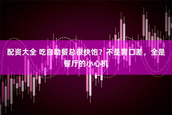 配资大全 吃自助餐总很快饱？不是胃口差，全是餐厅的小心机