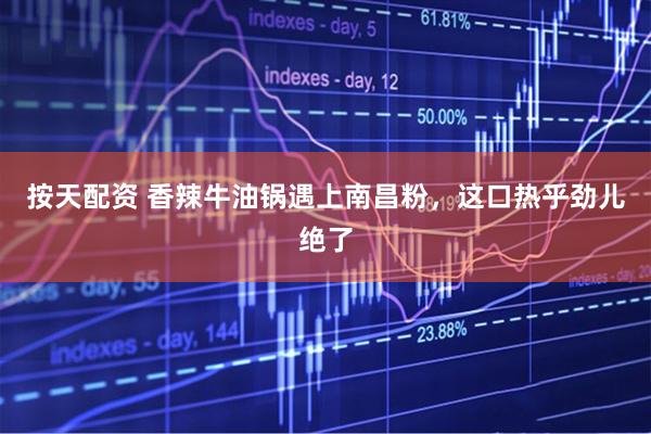 按天配资 香辣牛油锅遇上南昌粉，这口热乎劲儿绝了