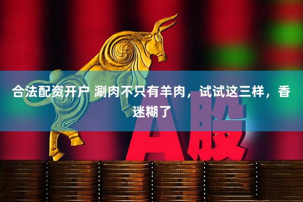 合法配资开户 涮肉不只有羊肉，试试这三样，香迷糊了
