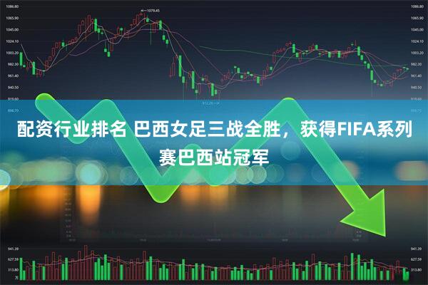 配资行业排名 巴西女足三战全胜，获得FIFA系列赛巴西站冠军
