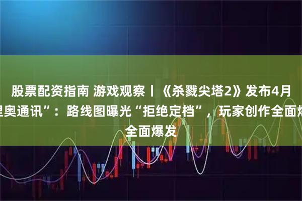 股票配资指南 游戏观察丨《杀戮尖塔2》发布4月“涅奥通讯”：路线图曝光“拒绝定档”，玩家创作全面爆发