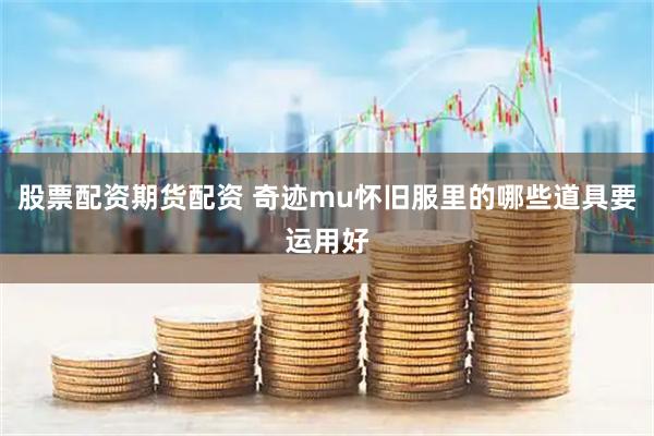 股票配资期货配资 奇迹mu怀旧服里的哪些道具要运用好
