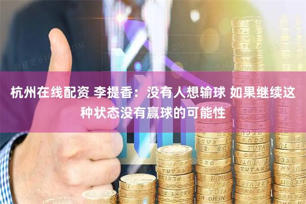 杭州在线配资 李提香：没有人想输球 如果继续这种状态没有赢球的可能性