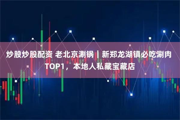 炒股炒股配资 老北京涮锅｜新郑龙湖镇必吃涮肉 TOP1，本地人私藏宝藏店