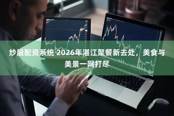 炒股配资系统 2026年湛江聚餐新去处，美食与美景一网打尽