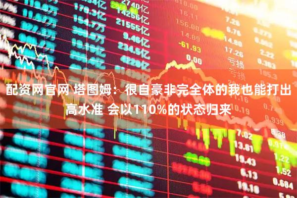 配资网官网 塔图姆：很自豪非完全体的我也能打出高水准 会以110%的状态归来