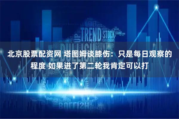北京股票配资网 塔图姆谈膝伤：只是每日观察的程度 如果进了第二轮我肯定可以打