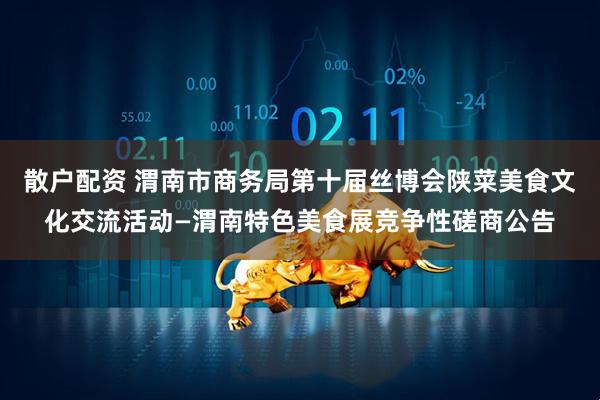 散户配资 渭南市商务局第十届丝博会陕菜美食文化交流活动—渭南特色美食展竞争性磋商公告