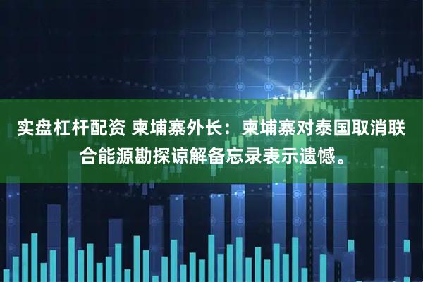 实盘杠杆配资 柬埔寨外长：柬埔寨对泰国取消联合能源勘探谅解备忘录表示遗憾。