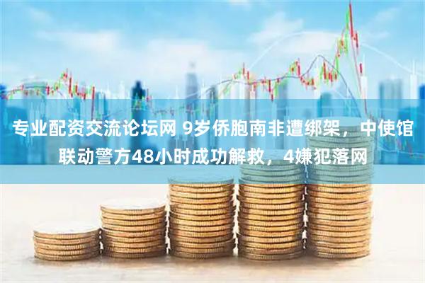 专业配资交流论坛网 9岁侨胞南非遭绑架，中使馆联动警方48小时成功解救，4嫌犯落网
