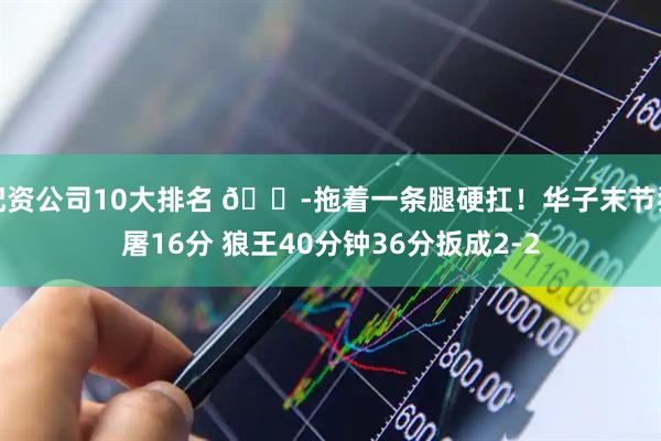 配资公司10大排名 😭拖着一条腿硬扛！华子末节狂屠16分 狼王40分钟36分扳成2-2