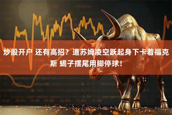 炒股开户 还有高招？道苏姆凌空跃起身下卡着福克斯 蝎子摆尾用脚停球！