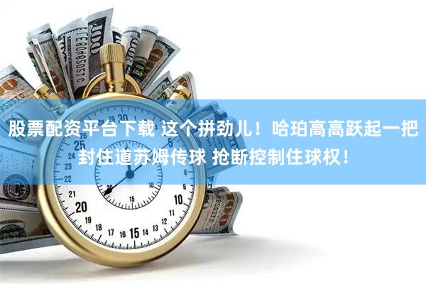 股票配资平台下载 这个拼劲儿！哈珀高高跃起一把封住道苏姆传球 抢断控制住球权！
